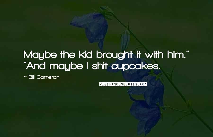 Bill Cameron Quotes: Maybe the kid brought it with him." "And maybe I shit cupcakes.