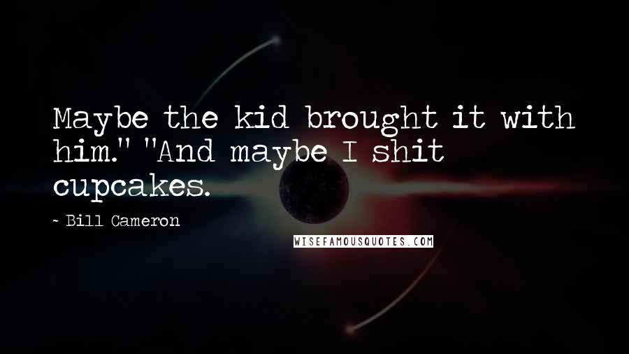 Bill Cameron Quotes: Maybe the kid brought it with him." "And maybe I shit cupcakes.