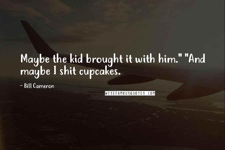 Bill Cameron Quotes: Maybe the kid brought it with him." "And maybe I shit cupcakes.