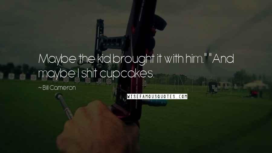 Bill Cameron Quotes: Maybe the kid brought it with him." "And maybe I shit cupcakes.