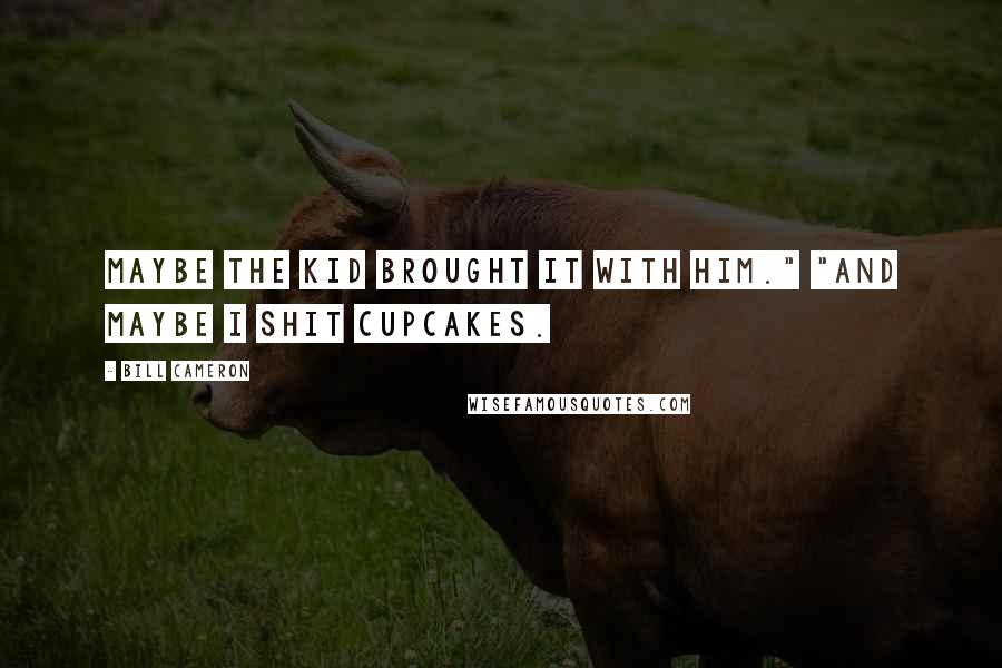 Bill Cameron Quotes: Maybe the kid brought it with him." "And maybe I shit cupcakes.