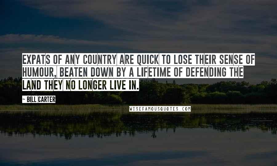 Bill Carter Quotes: Expats of any country are quick to lose their sense of humour, beaten down by a lifetime of defending the land they no longer live in.