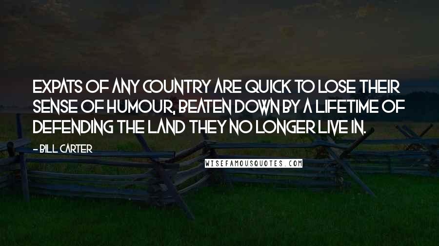 Bill Carter Quotes: Expats of any country are quick to lose their sense of humour, beaten down by a lifetime of defending the land they no longer live in.