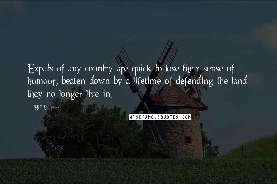 Bill Carter Quotes: Expats of any country are quick to lose their sense of humour, beaten down by a lifetime of defending the land they no longer live in.