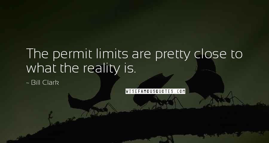 Bill Clark Quotes: The permit limits are pretty close to what the reality is.