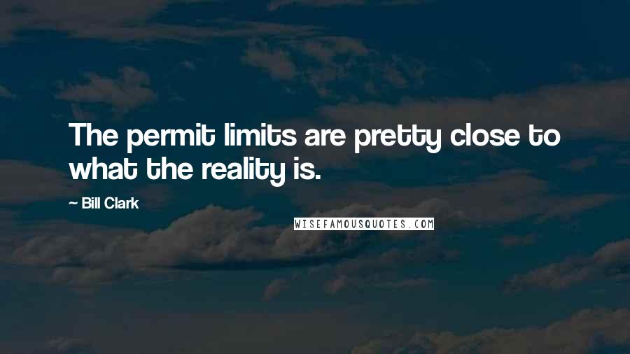 Bill Clark Quotes: The permit limits are pretty close to what the reality is.