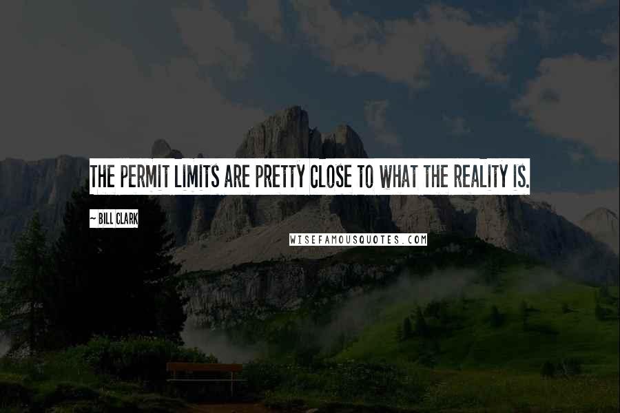 Bill Clark Quotes: The permit limits are pretty close to what the reality is.