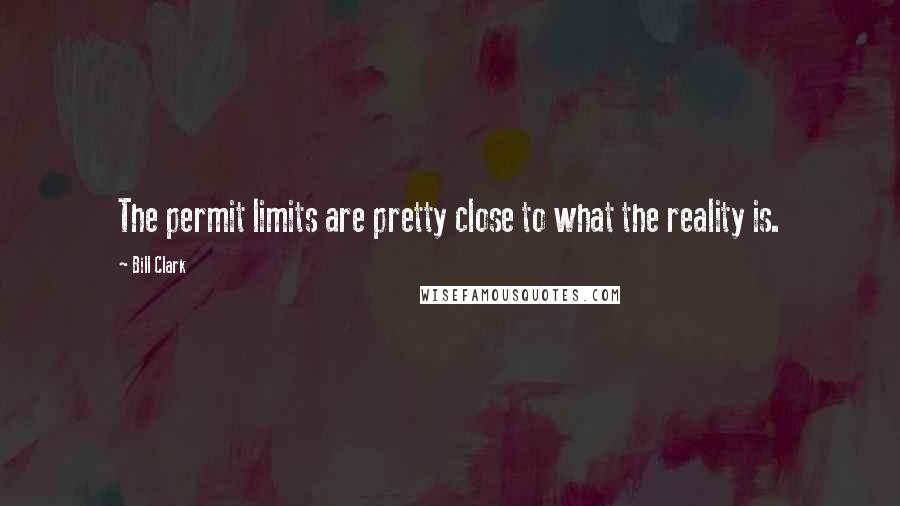 Bill Clark Quotes: The permit limits are pretty close to what the reality is.