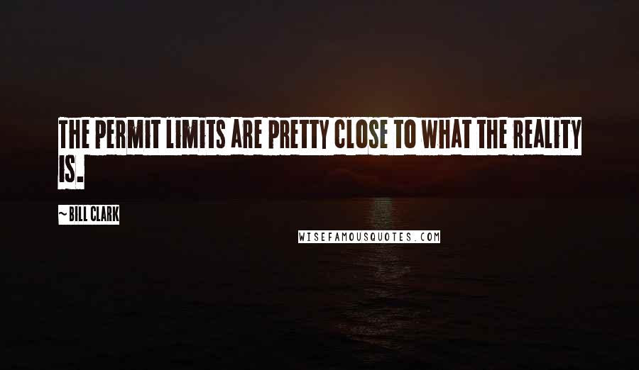 Bill Clark Quotes: The permit limits are pretty close to what the reality is.