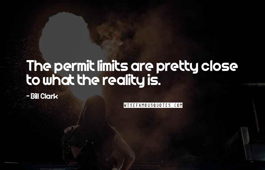Bill Clark Quotes: The permit limits are pretty close to what the reality is.