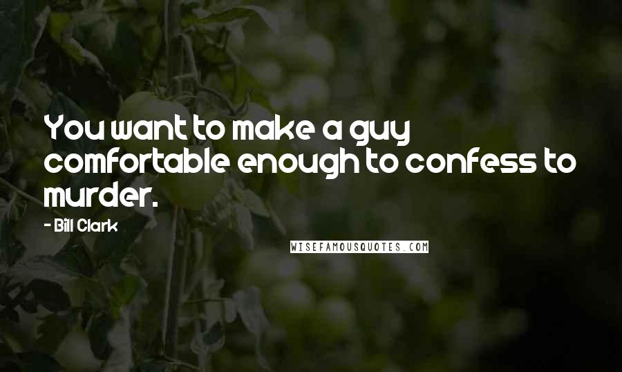 Bill Clark Quotes: You want to make a guy comfortable enough to confess to murder.