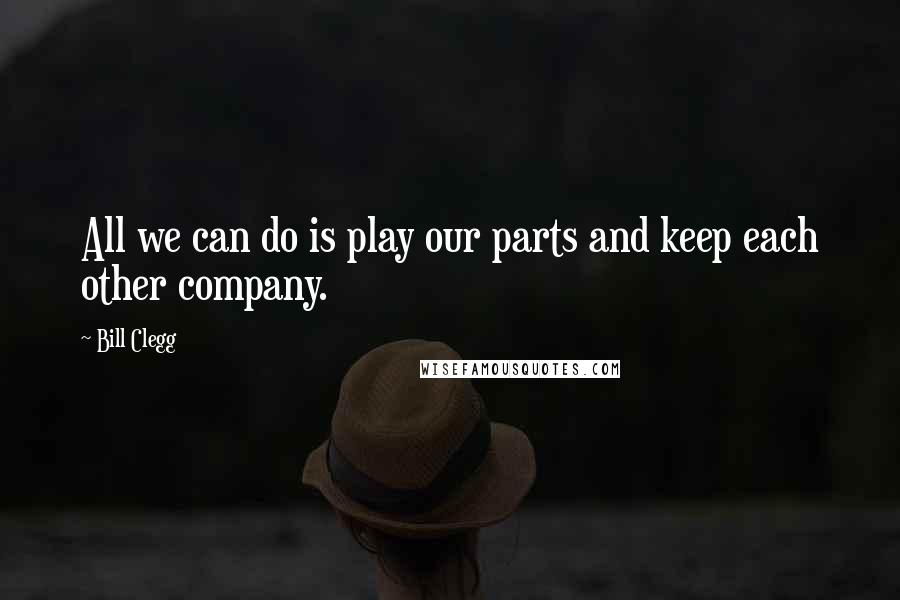 Bill Clegg Quotes: All we can do is play our parts and keep each other company.