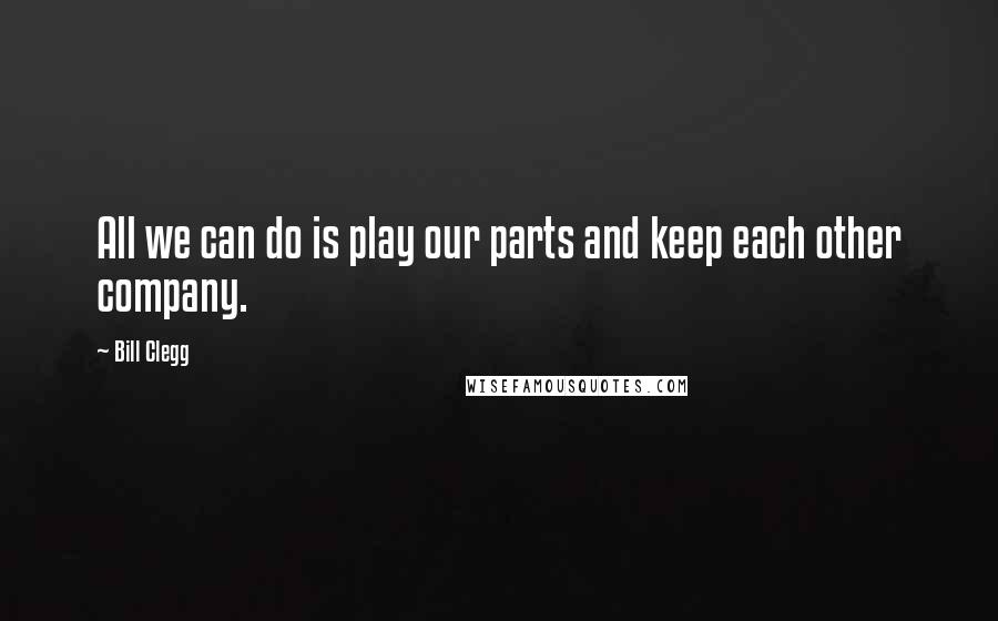 Bill Clegg Quotes: All we can do is play our parts and keep each other company.