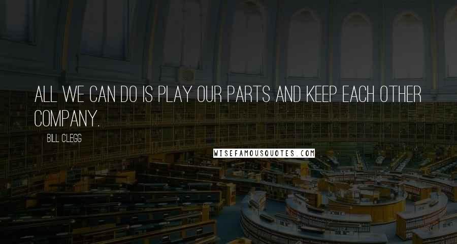 Bill Clegg Quotes: All we can do is play our parts and keep each other company.