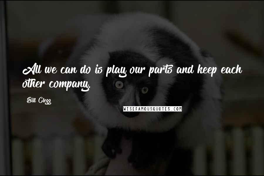 Bill Clegg Quotes: All we can do is play our parts and keep each other company.