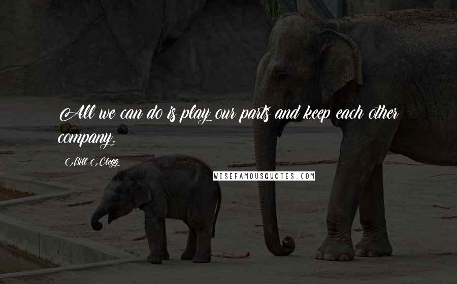 Bill Clegg Quotes: All we can do is play our parts and keep each other company.