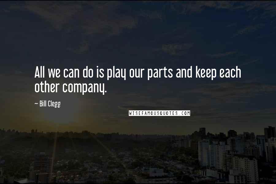 Bill Clegg Quotes: All we can do is play our parts and keep each other company.