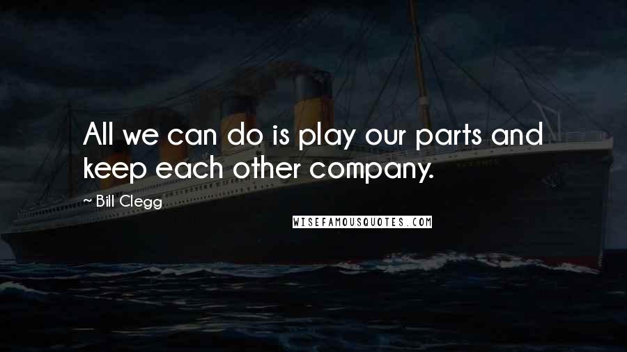 Bill Clegg Quotes: All we can do is play our parts and keep each other company.