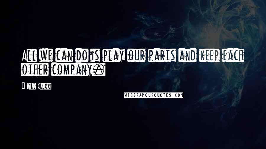 Bill Clegg Quotes: All we can do is play our parts and keep each other company.