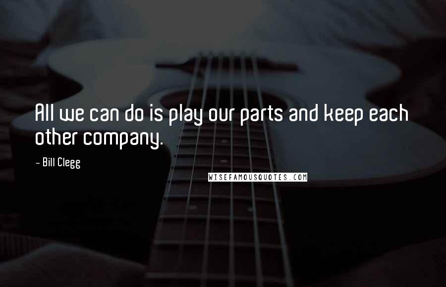 Bill Clegg Quotes: All we can do is play our parts and keep each other company.