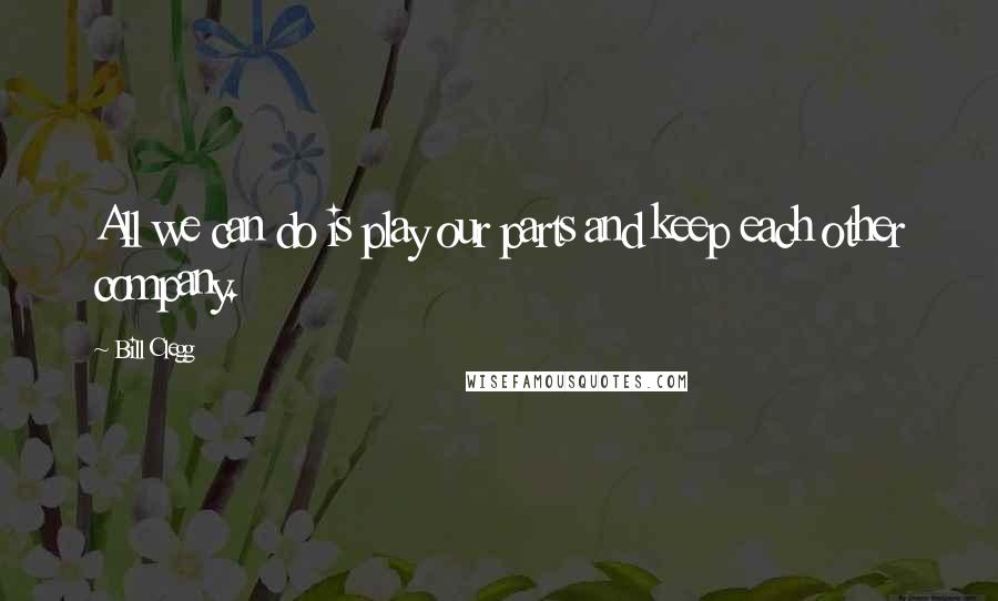 Bill Clegg Quotes: All we can do is play our parts and keep each other company.