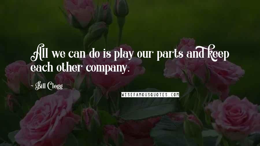 Bill Clegg Quotes: All we can do is play our parts and keep each other company.