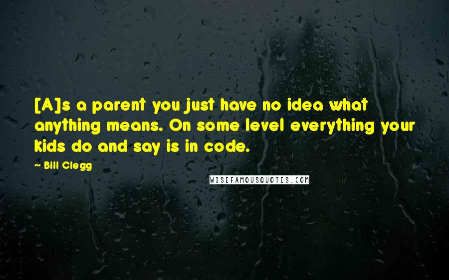 Bill Clegg Quotes: [A]s a parent you just have no idea what anything means. On some level everything your kids do and say is in code.