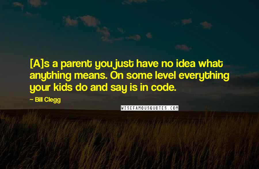 Bill Clegg Quotes: [A]s a parent you just have no idea what anything means. On some level everything your kids do and say is in code.