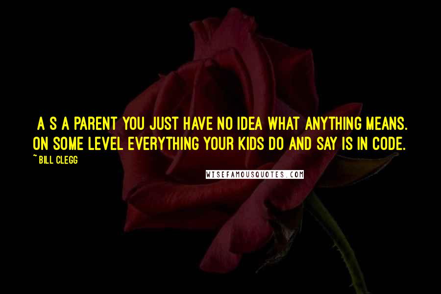Bill Clegg Quotes: [A]s a parent you just have no idea what anything means. On some level everything your kids do and say is in code.