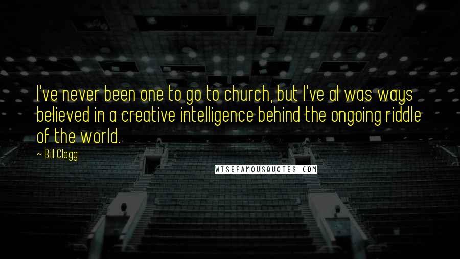 Bill Clegg Quotes: I've never been one to go to church, but I've al was ways believed in a creative intelligence behind the ongoing riddle of the world.