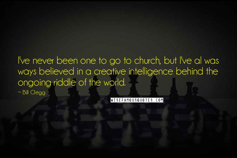 Bill Clegg Quotes: I've never been one to go to church, but I've al was ways believed in a creative intelligence behind the ongoing riddle of the world.