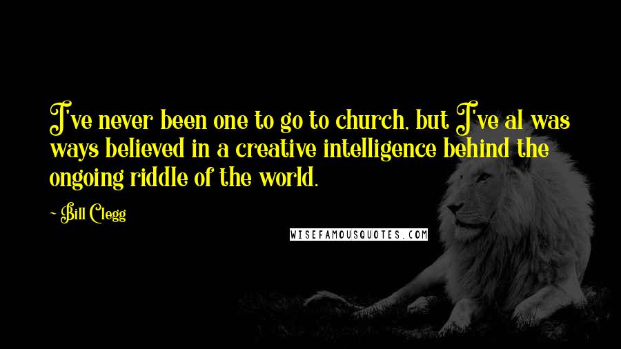 Bill Clegg Quotes: I've never been one to go to church, but I've al was ways believed in a creative intelligence behind the ongoing riddle of the world.
