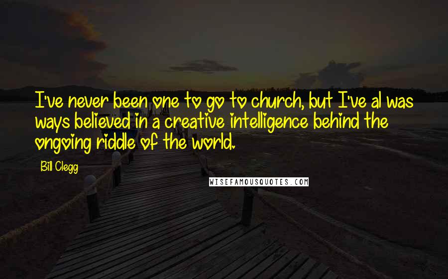 Bill Clegg Quotes: I've never been one to go to church, but I've al was ways believed in a creative intelligence behind the ongoing riddle of the world.