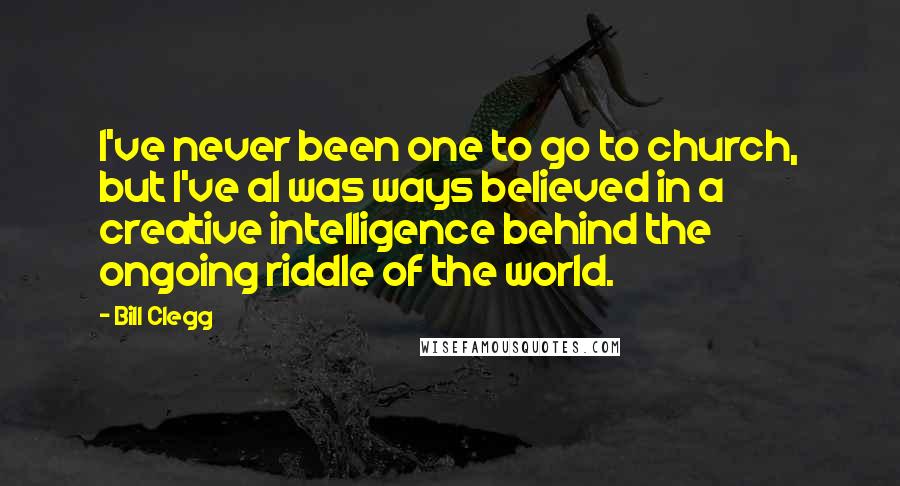 Bill Clegg Quotes: I've never been one to go to church, but I've al was ways believed in a creative intelligence behind the ongoing riddle of the world.