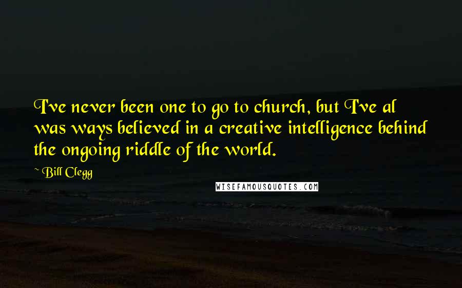 Bill Clegg Quotes: I've never been one to go to church, but I've al was ways believed in a creative intelligence behind the ongoing riddle of the world.