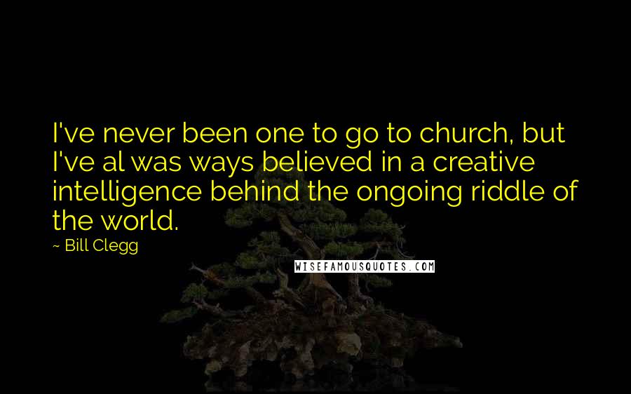 Bill Clegg Quotes: I've never been one to go to church, but I've al was ways believed in a creative intelligence behind the ongoing riddle of the world.