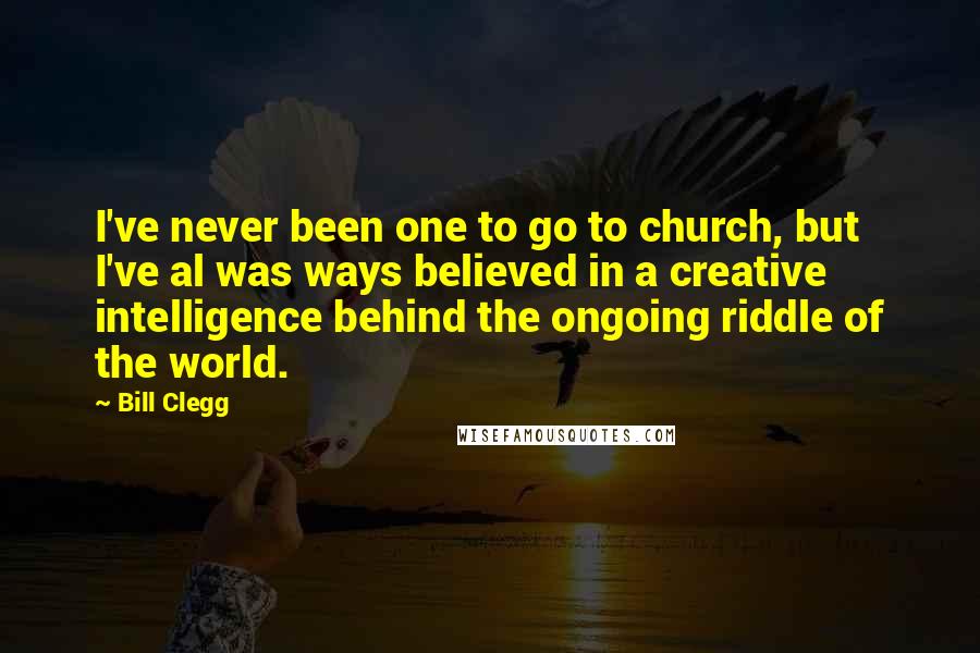 Bill Clegg Quotes: I've never been one to go to church, but I've al was ways believed in a creative intelligence behind the ongoing riddle of the world.