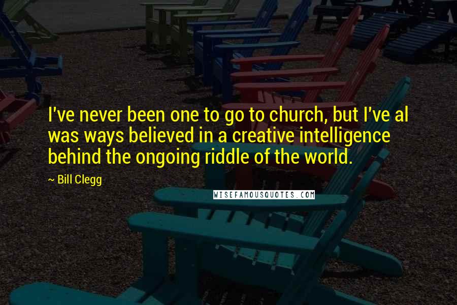 Bill Clegg Quotes: I've never been one to go to church, but I've al was ways believed in a creative intelligence behind the ongoing riddle of the world.