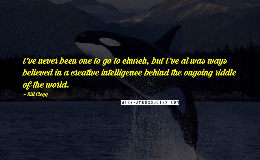Bill Clegg Quotes: I've never been one to go to church, but I've al was ways believed in a creative intelligence behind the ongoing riddle of the world.