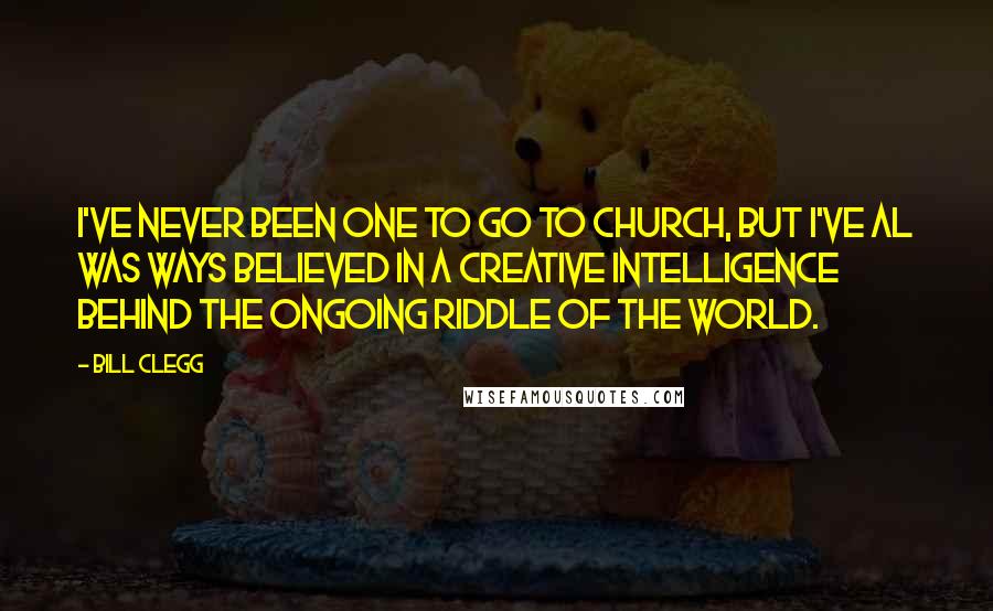 Bill Clegg Quotes: I've never been one to go to church, but I've al was ways believed in a creative intelligence behind the ongoing riddle of the world.
