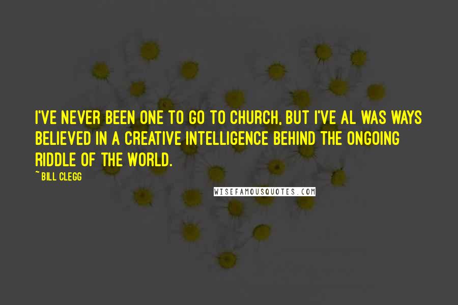 Bill Clegg Quotes: I've never been one to go to church, but I've al was ways believed in a creative intelligence behind the ongoing riddle of the world.