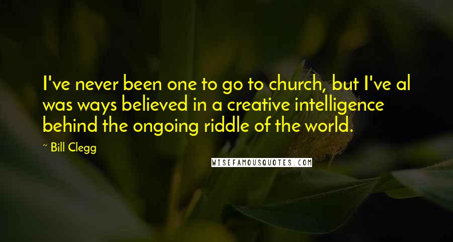 Bill Clegg Quotes: I've never been one to go to church, but I've al was ways believed in a creative intelligence behind the ongoing riddle of the world.