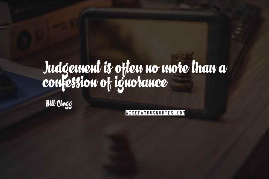 Bill Clegg Quotes: Judgement is often no more than a confession of ignorance.