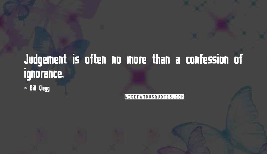 Bill Clegg Quotes: Judgement is often no more than a confession of ignorance.