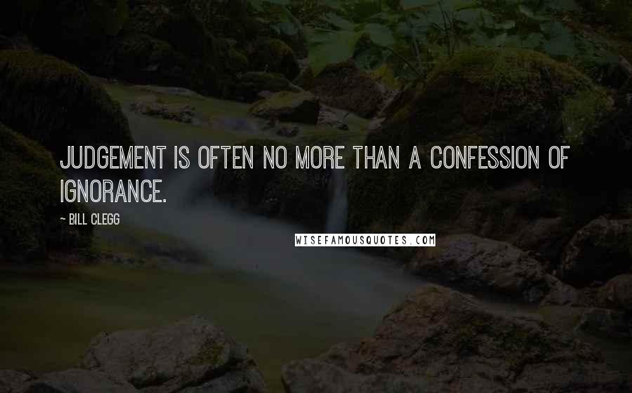 Bill Clegg Quotes: Judgement is often no more than a confession of ignorance.
