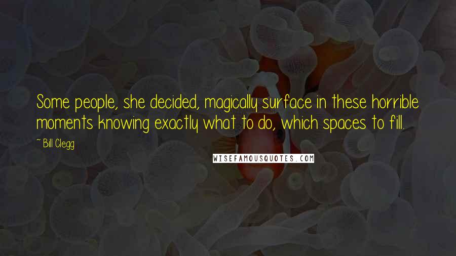 Bill Clegg Quotes: Some people, she decided, magically surface in these horrible moments knowing exactly what to do, which spaces to fill.