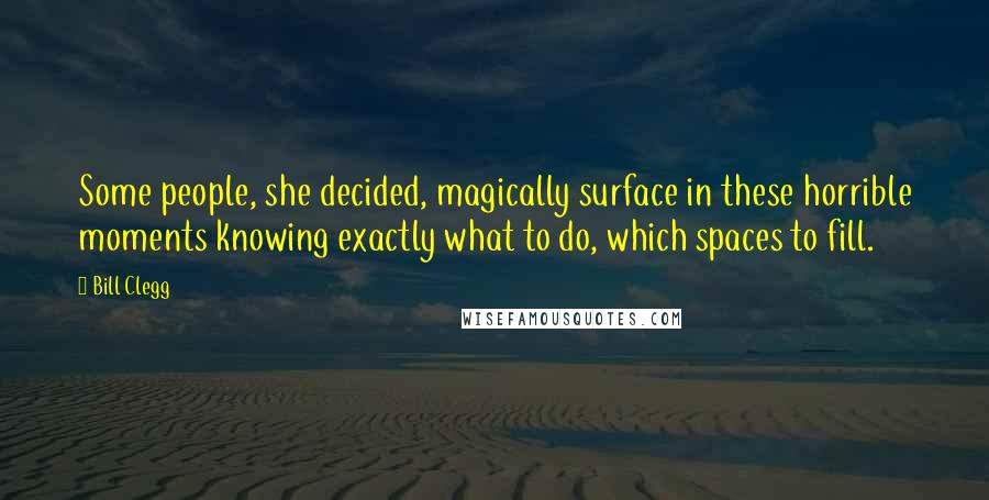 Bill Clegg Quotes: Some people, she decided, magically surface in these horrible moments knowing exactly what to do, which spaces to fill.