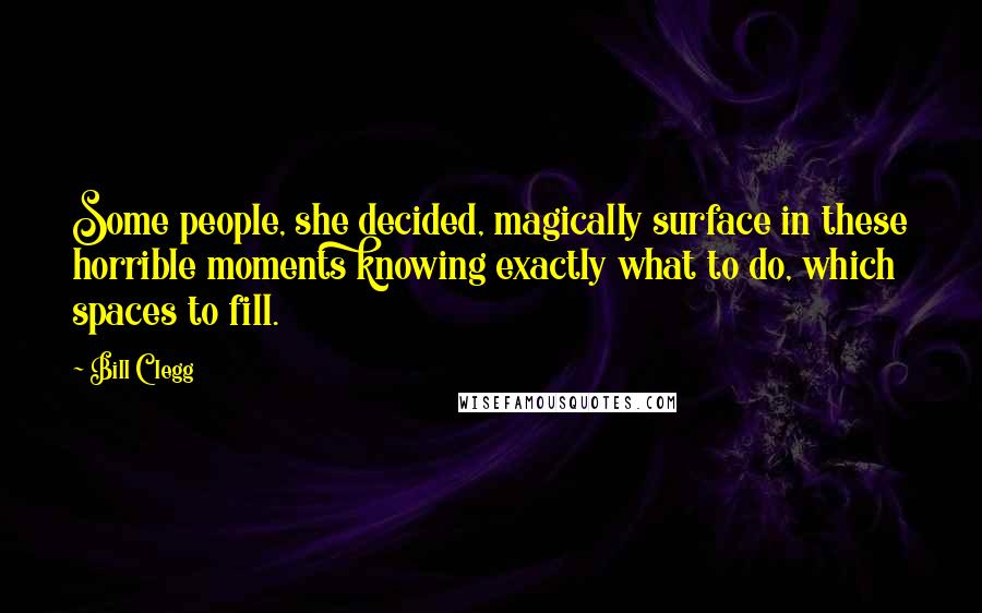 Bill Clegg Quotes: Some people, she decided, magically surface in these horrible moments knowing exactly what to do, which spaces to fill.