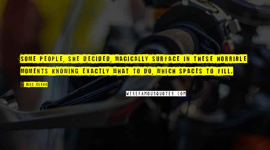 Bill Clegg Quotes: Some people, she decided, magically surface in these horrible moments knowing exactly what to do, which spaces to fill.