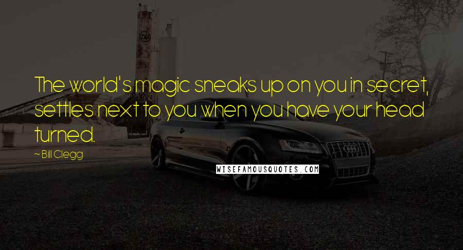 Bill Clegg Quotes: The world's magic sneaks up on you in secret, settles next to you when you have your head turned.